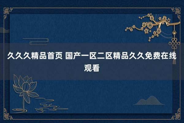 久久久精品首页 国产一区二区精品久久免费在线观看