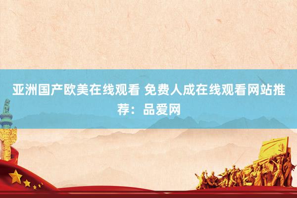 亚洲国产欧美在线观看 免费人成在线观看网站推荐：品爱网