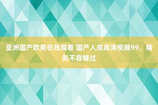 亚洲国产欧美在线观看 国产人成高清视频99，精彩不容错过