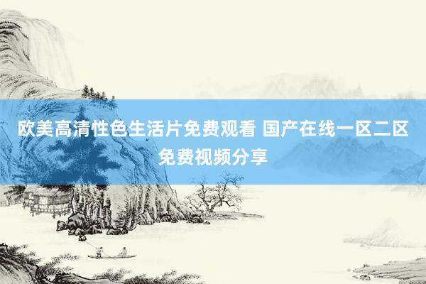 欧美高清性色生活片免费观看 国产在线一区二区免费视频分享
