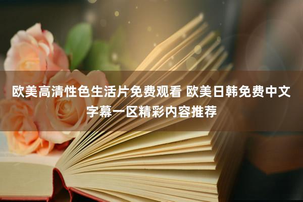 欧美高清性色生活片免费观看 欧美日韩免费中文字幕一区精彩内容推荐