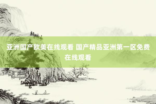 亚洲国产欧美在线观看 国产精品亚洲第一区免费在线观看