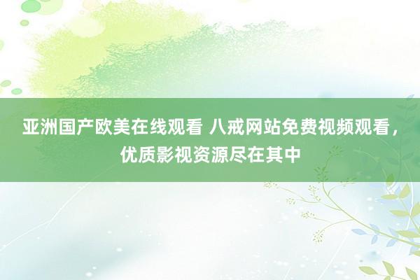 亚洲国产欧美在线观看 八戒网站免费视频观看，优质影视资源尽在其中