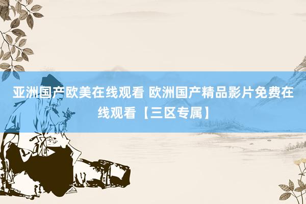 亚洲国产欧美在线观看 欧洲国产精品影片免费在线观看【三区专属】