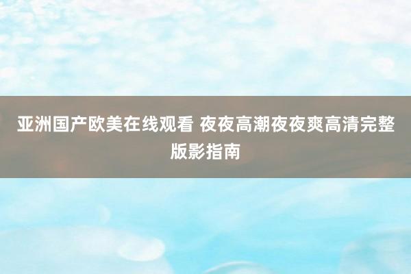 亚洲国产欧美在线观看 夜夜高潮夜夜爽高清完整版影指南