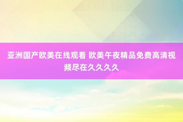 亚洲国产欧美在线观看 欧美午夜精品免费高清视频尽在久久久久