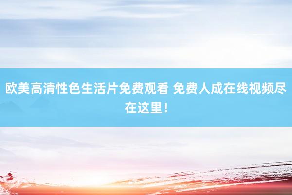 欧美高清性色生活片免费观看 免费人成在线视频尽在这里！