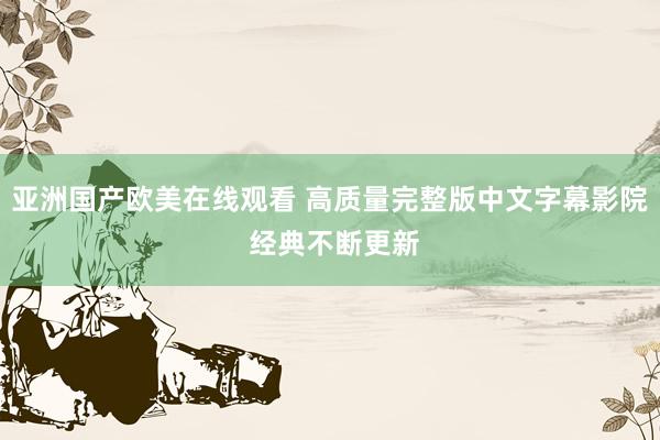 亚洲国产欧美在线观看 高质量完整版中文字幕影院 经典不断更新