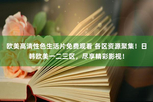 欧美高清性色生活片免费观看 各区资源聚集！日韩欧美一二三区，尽享精彩影视！
