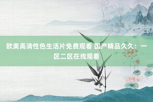 欧美高清性色生活片免费观看 国产精品久久：一区二区在线观看