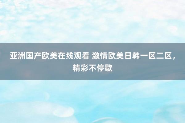 亚洲国产欧美在线观看 激情欧美日韩一区二区，精彩不停歇