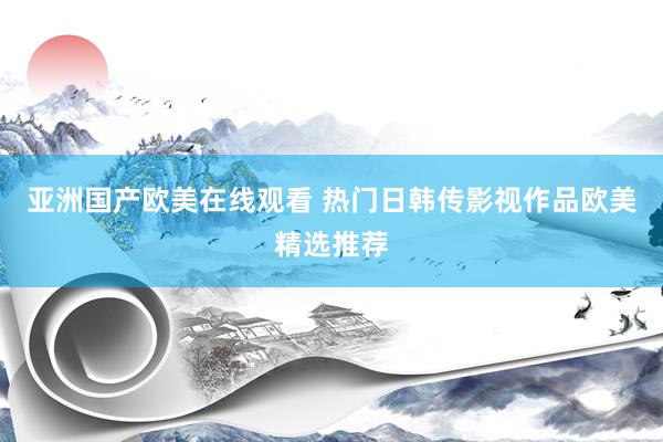 亚洲国产欧美在线观看 热门日韩传影视作品欧美精选推荐