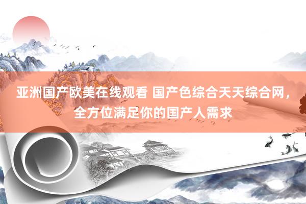 亚洲国产欧美在线观看 国产色综合天天综合网，全方位满足你的国产人需求