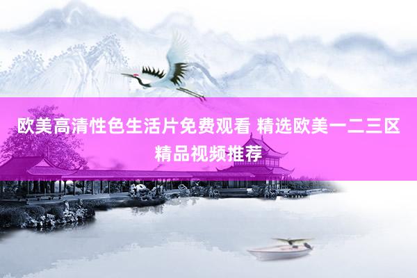 欧美高清性色生活片免费观看 精选欧美一二三区精品视频推荐