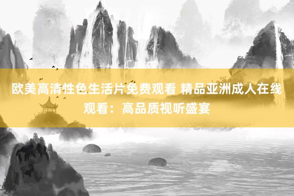 欧美高清性色生活片免费观看 精品亚洲成人在线观看：高品质视听盛宴