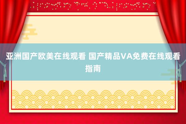 亚洲国产欧美在线观看 国产精品VA免费在线观看指南