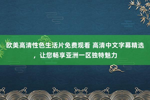 欧美高清性色生活片免费观看 高清中文字幕精选，让您畅享亚洲一区独特魅力