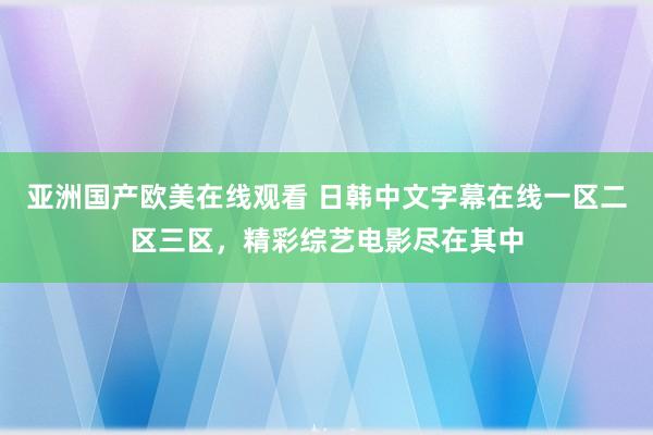 亚洲国产欧美在线观看 日韩中文字幕在线一区二区三区，精彩综艺电影尽在其中