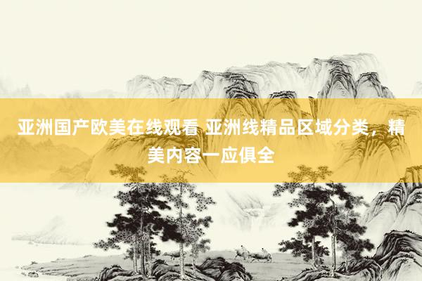 亚洲国产欧美在线观看 亚洲线精品区域分类，精美内容一应俱全