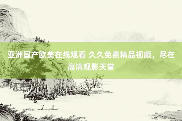 亚洲国产欧美在线观看 久久免费精品视频，尽在高清观影天堂