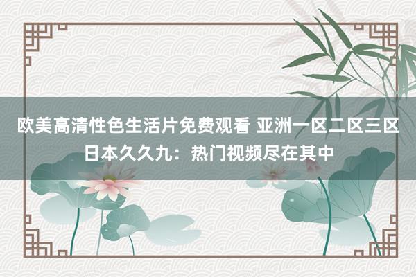 欧美高清性色生活片免费观看 亚洲一区二区三区日本久久九：热门视频尽在其中