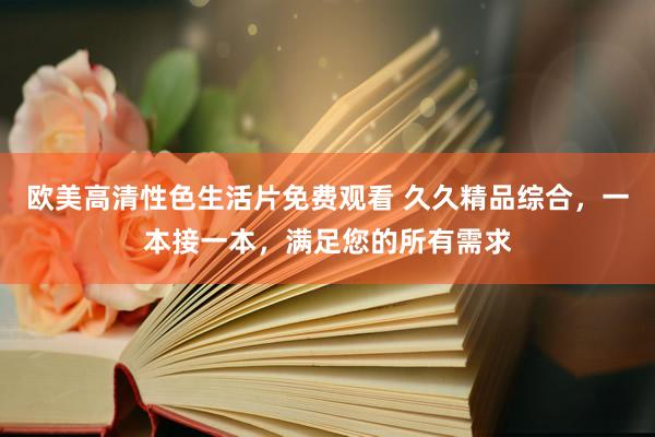 欧美高清性色生活片免费观看 久久精品综合，一本接一本，满足您的所有需求