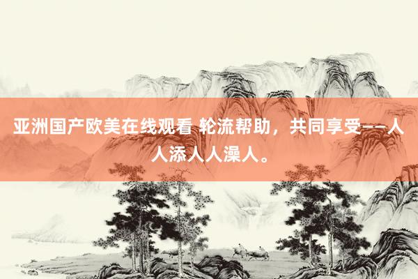 亚洲国产欧美在线观看 轮流帮助，共同享受——人人添人人澡人。