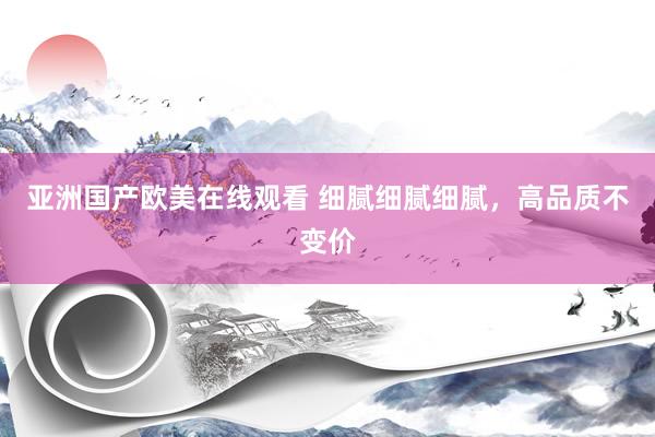 亚洲国产欧美在线观看 细腻细腻细腻，高品质不变价
