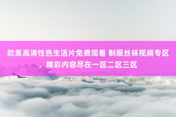欧美高清性色生活片免费观看 制服丝袜视频专区，精彩内容尽在一区二区三区