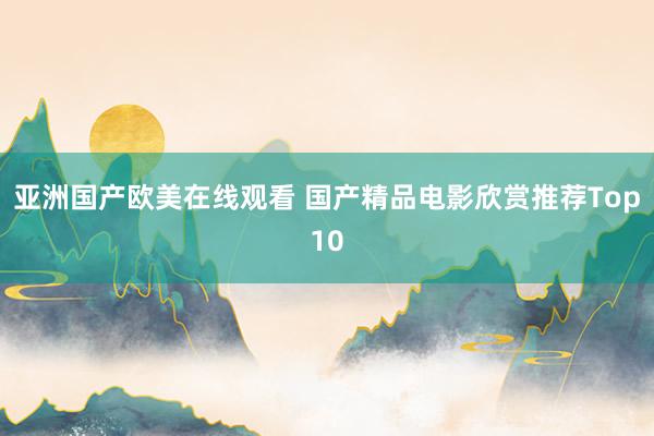 亚洲国产欧美在线观看 国产精品电影欣赏推荐Top10