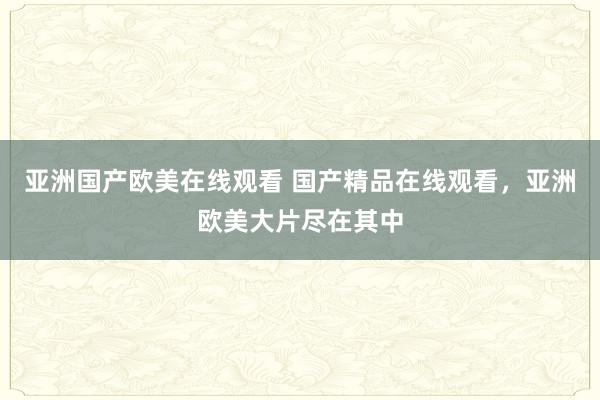亚洲国产欧美在线观看 国产精品在线观看，亚洲欧美大片尽在其中