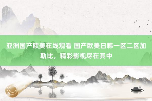 亚洲国产欧美在线观看 国产欧美日韩一区二区加勒比，精彩影视尽在其中