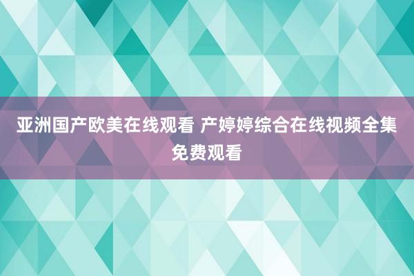 亚洲国产欧美在线观看 产婷婷综合在线视频全集免费观看