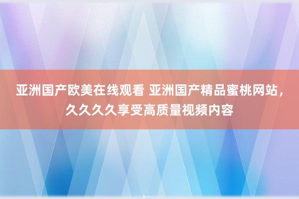 亚洲国产欧美在线观看 亚洲国产精品蜜桃网站，久久久久享受高质量视频内容