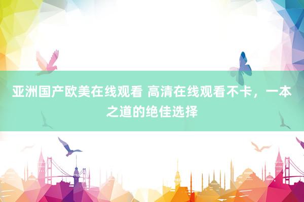 亚洲国产欧美在线观看 高清在线观看不卡，一本之道的绝佳选择