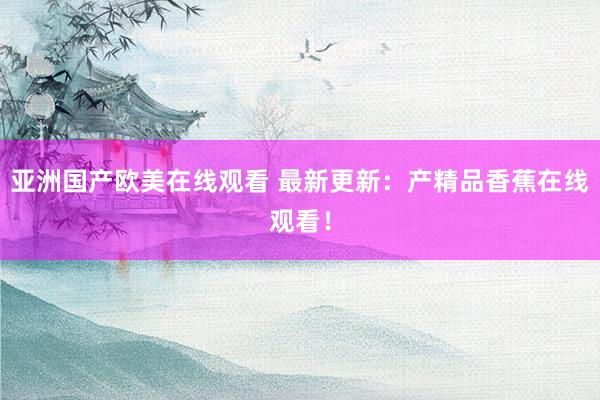 亚洲国产欧美在线观看 最新更新：产精品香蕉在线观看！