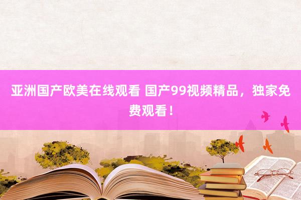 亚洲国产欧美在线观看 国产99视频精品，独家免费观看！