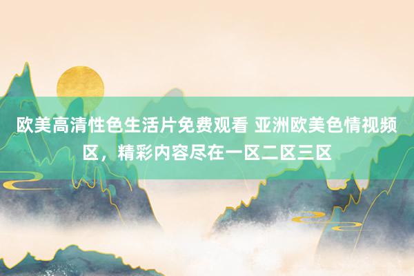 欧美高清性色生活片免费观看 亚洲欧美色情视频区，精彩内容尽在一区二区三区