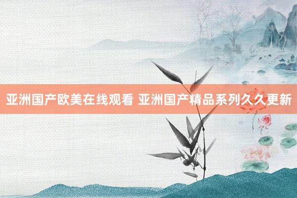 亚洲国产欧美在线观看 亚洲国产精品系列久久更新
