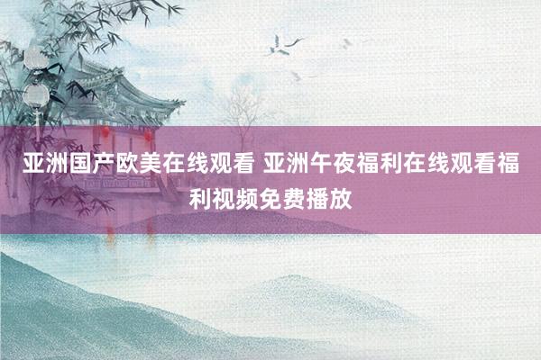亚洲国产欧美在线观看 亚洲午夜福利在线观看福利视频免费播放