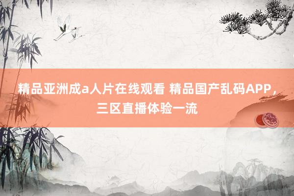 精品亚洲成a人片在线观看 精品国产乱码APP，三区直播体验一流