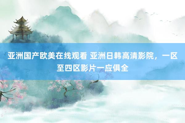 亚洲国产欧美在线观看 亚洲日韩高清影院，一区至四区影片一应俱全
