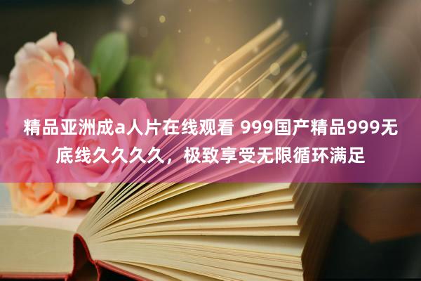精品亚洲成a人片在线观看 999国产精品999无底线久久久久，极致享受无限循环满足