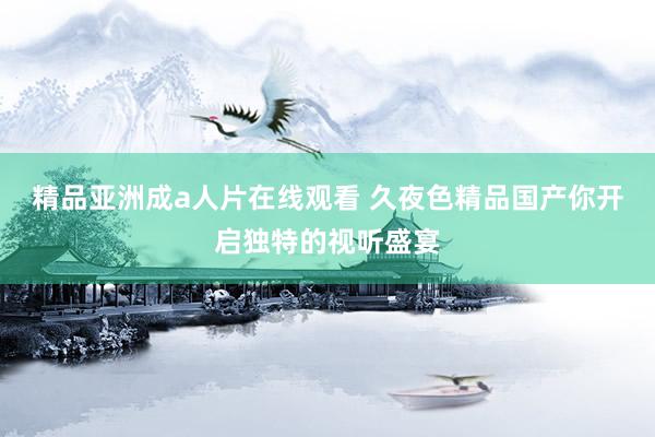 精品亚洲成a人片在线观看 久夜色精品国产你开启独特的视听盛宴