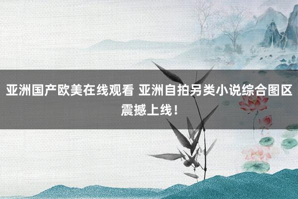 亚洲国产欧美在线观看 亚洲自拍另类小说综合图区震撼上线！