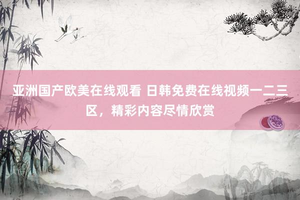 亚洲国产欧美在线观看 日韩免费在线视频一二三区，精彩内容尽情欣赏