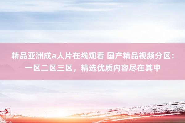 精品亚洲成a人片在线观看 国产精品视频分区：一区二区三区，精选优质内容尽在其中