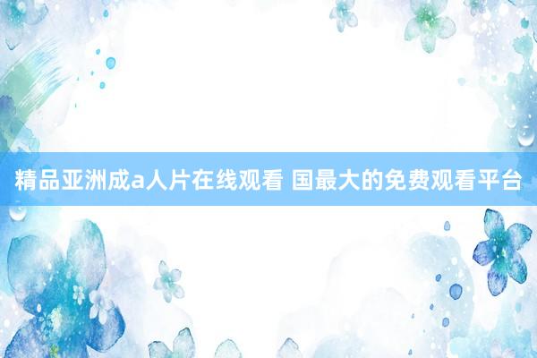 精品亚洲成a人片在线观看 国最大的免费观看平台