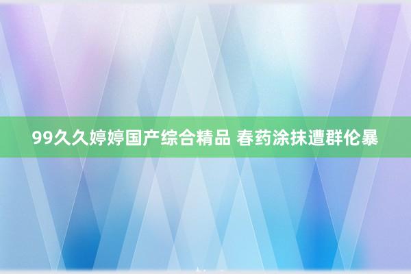 99久久婷婷国产综合精品 春药涂抹遭群伦暴