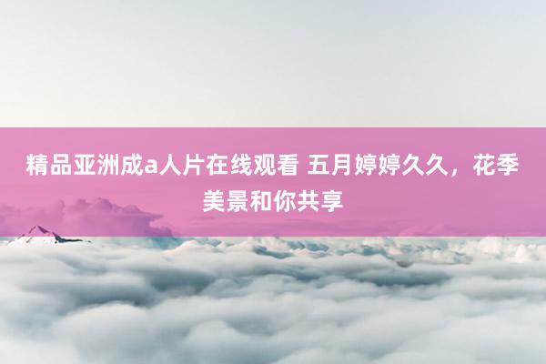 精品亚洲成a人片在线观看 五月婷婷久久，花季美景和你共享